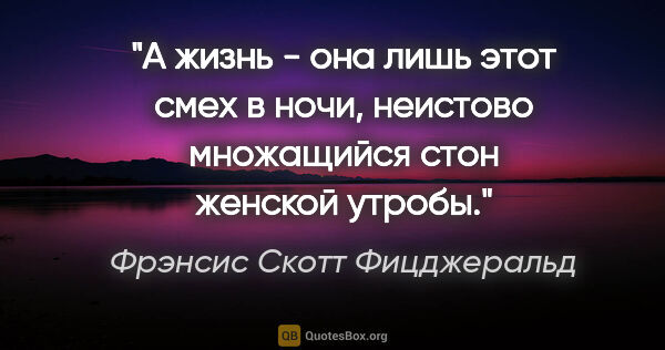 Фрэнсис Скотт Фицджеральд цитата: "А жизнь - она лишь этот смех в ночи, неистово множащийся стон..."