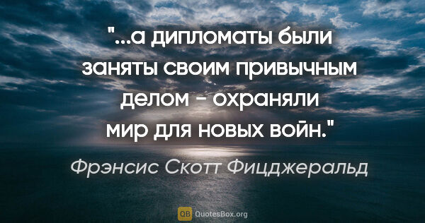 Фрэнсис Скотт Фицджеральд цитата: "а дипломаты были заняты своим привычным делом - охраняли мир..."