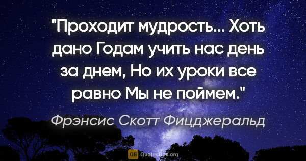 Фрэнсис Скотт Фицджеральд цитата: "Проходит мудрость... Хоть дано

Годам учить нас день за..."