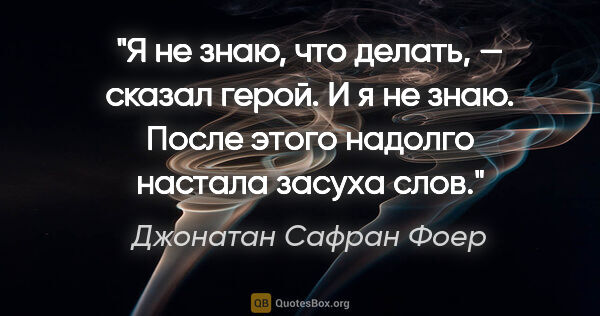 Джонатан Сафран Фоер цитата: "«Я не знаю, что делать», — сказал герой.

«И я не знаю». После..."