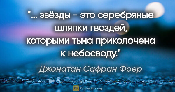 Джонатан Сафран Фоер цитата: " звёзды - это серебряные шляпки гвоздей, которыми тьма..."