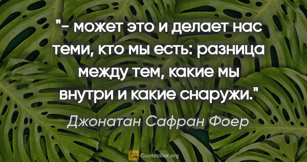 Джонатан Сафран Фоер цитата: "- может это и делает нас теми, кто мы есть: разница между тем,..."