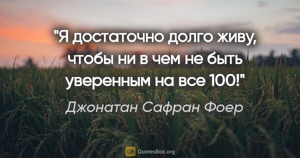 Джонатан Сафран Фоер цитата: "Я достаточно долго живу, чтобы ни в чем не быть уверенным на..."