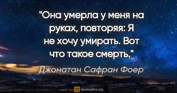 Джонатан Сафран Фоер цитата: "Она умерла у меня на руках, повторяя: «Я не хочу умирать». Вот..."