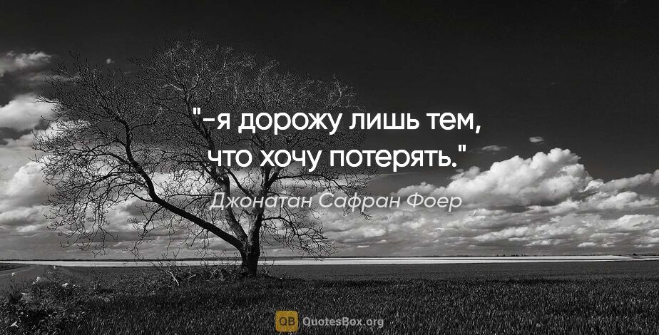 Джонатан Сафран Фоер цитата: "-я дорожу лишь тем, что хочу потерять."