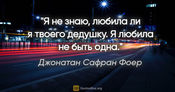 Джонатан Сафран Фоер цитата: "Я не знаю, любила ли я твоего дедушку.

Я любила не быть одна."