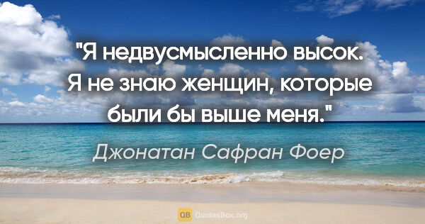 Джонатан Сафран Фоер цитата: "Я недвусмысленно высок. Я не знаю женщин, которые были бы выше..."