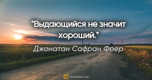 Джонатан Сафран Фоер цитата: "Выдающийся не значит хороший."