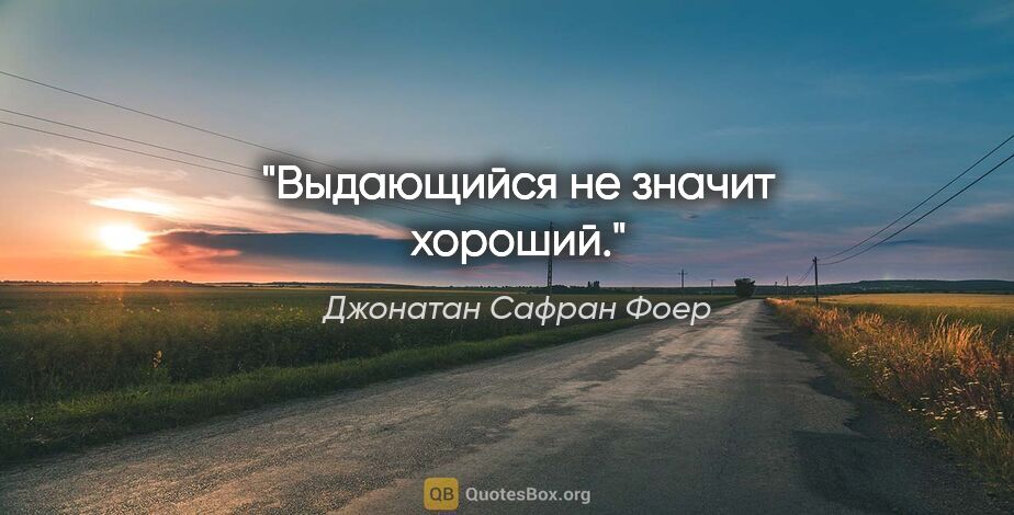 Джонатан Сафран Фоер цитата: "Выдающийся не значит хороший."