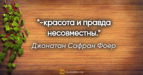 Джонатан Сафран Фоер цитата: "-красота и правда несовместны."