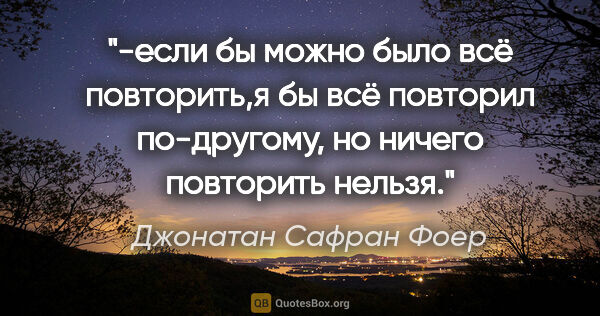 Джонатан Сафран Фоер цитата: "-если бы можно было всё повторить,я бы всё повторил..."