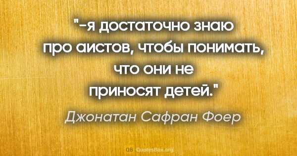 Джонатан Сафран Фоер цитата: "-я достаточно знаю про аистов, чтобы понимать, что они не..."