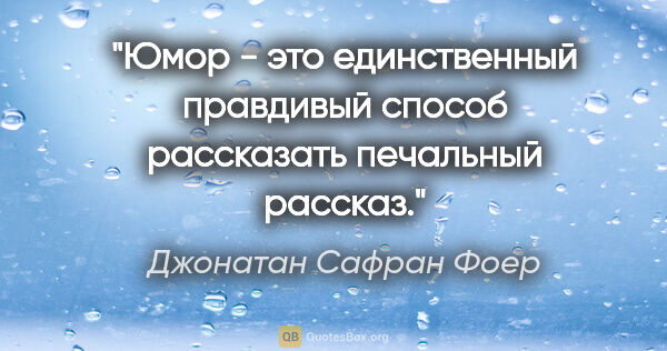 Джонатан Сафран Фоер цитата: ""Юмор - это единственный правдивый способ рассказать печальный..."