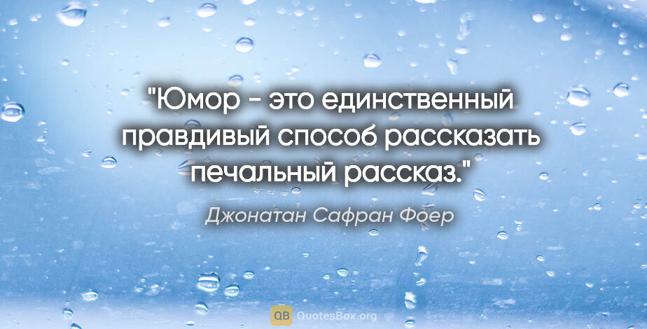 Джонатан Сафран Фоер цитата: ""Юмор - это единственный правдивый способ рассказать печальный..."