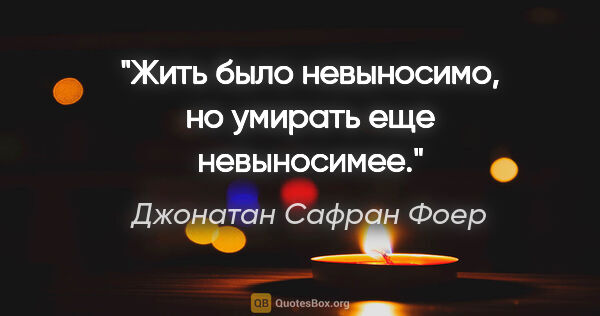 Джонатан Сафран Фоер цитата: "Жить было невыносимо, но умирать еще невыносимее."