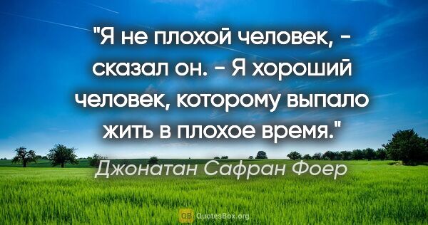 Джонатан Сафран Фоер цитата: ""Я не плохой человек, - сказал он. - Я хороший человек,..."