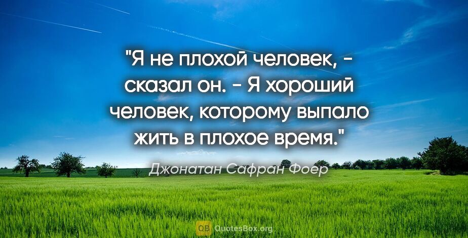 Джонатан Сафран Фоер цитата: ""Я не плохой человек, - сказал он. - Я хороший человек,..."