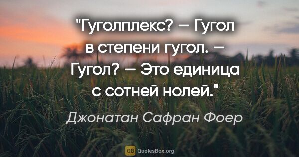 Джонатан Сафран Фоер цитата: "«Гуголплекс?» — «Гугол в степени гугол». — «Гугол?» —

«Это..."