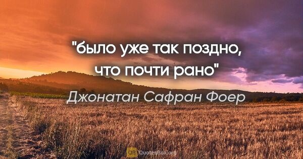 Джонатан Сафран Фоер цитата: "было уже так поздно, что почти рано"