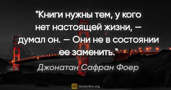 Джонатан Сафран Фоер цитата: "Книги нужны тем, у кого нет настоящей жизни, — думал он. — Они..."