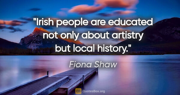 Fiona Shaw quote: "Irish people are educated not only about artistry but local..."