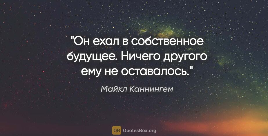 Майкл Каннингем цитата: "Он ехал в собственное будущее. Ничего другого ему не оставалось."