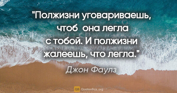 Джон Фаулз цитата: "Полжизни уговариваешь,  чтоб  она легла с тобой. И полжизни..."