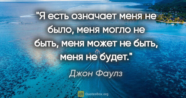 Джон Фаулз цитата: "Я есть" означает "меня не было", "меня могло не быть", "меня..."