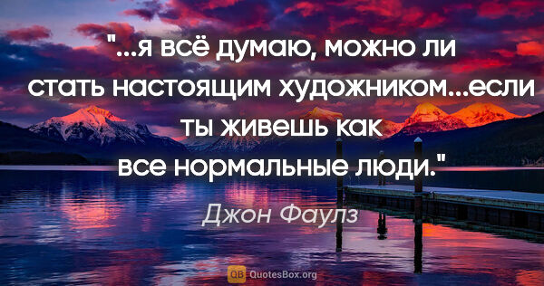 Джон Фаулз цитата: "я всё думаю, можно ли стать настоящим художником...если ты..."