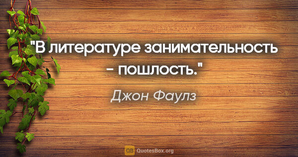 Джон Фаулз цитата: "В литературе занимательность - пошлость."