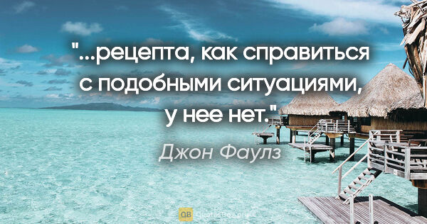 Джон Фаулз цитата: "...рецепта, как справиться с подобными ситуациями, у нее нет."