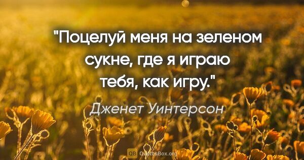 Дженет Уинтерсон цитата: "Поцелуй меня на зеленом сукне, где я играю тебя, как игру."