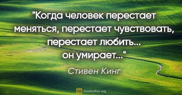 Стивен Кинг цитата: "Когда человек перестает меняться, перестает чувствовать,..."