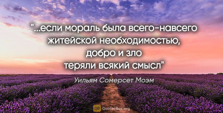 Уильям Сомерсет Моэм цитата: "если мораль была всего-навсего житейской необходимостью, добро..."