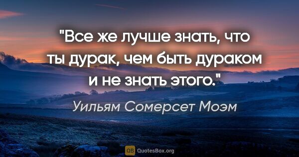 Уильям Сомерсет Моэм цитата: "Все же лучше знать, что ты дурак, чем быть дураком и не знать..."