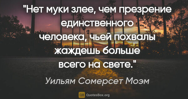 Уильям Сомерсет Моэм цитата: "Нет муки злее, чем презрение единственного человека, чьей..."