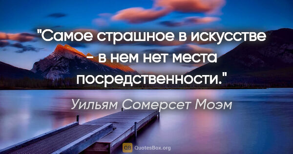 Уильям Сомерсет Моэм цитата: "Самое страшное в искусстве - в нем нет места посредственности."