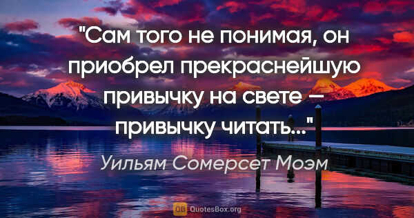 Уильям Сомерсет Моэм цитата: "Сам того не понимая, он приобрел прекраснейшую привычку на..."