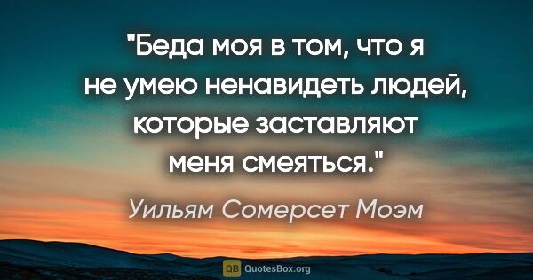 Уильям Сомерсет Моэм цитата: "Беда моя в том, что я не умею ненавидеть людей, которые..."