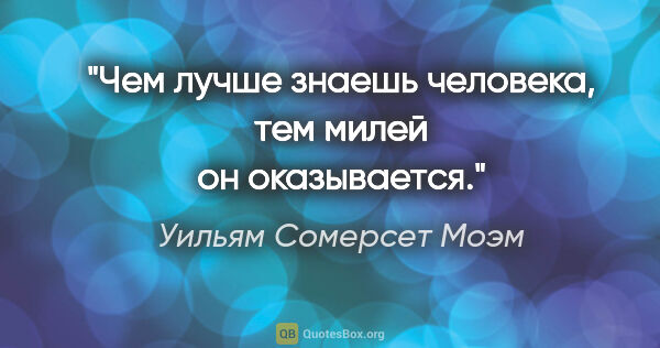 Уильям Сомерсет Моэм цитата: "Чем лучше знаешь человека, тем милей он оказывается."