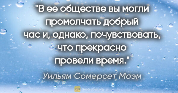 Уильям Сомерсет Моэм цитата: "В ее обществе вы могли промолчать добрый час и, однако,..."