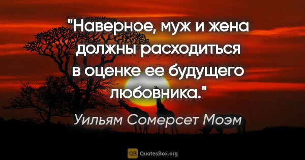 Уильям Сомерсет Моэм цитата: "Наверное, муж и жена должны расходиться в оценке ее будущего..."