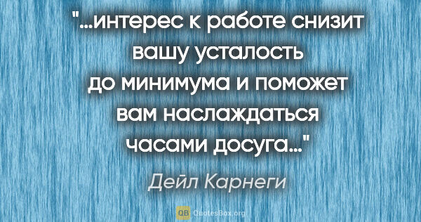 Дейл Карнеги цитата: "«…интерес к работе снизит вашу усталость до минимума и поможет..."