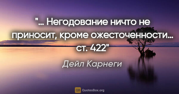 Дейл Карнеги цитата: "«… Негодование ничто не приносит, кроме ожесточенности…» ст. 422"