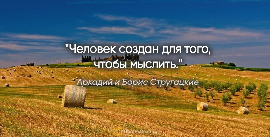 Аркадий и Борис Стругацкие цитата: "Человек создан для того, чтобы мыслить."