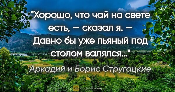Аркадий и Борис Стругацкие цитата: "Хорошо, что чай на свете есть, — сказал я. — Давно бы уже..."