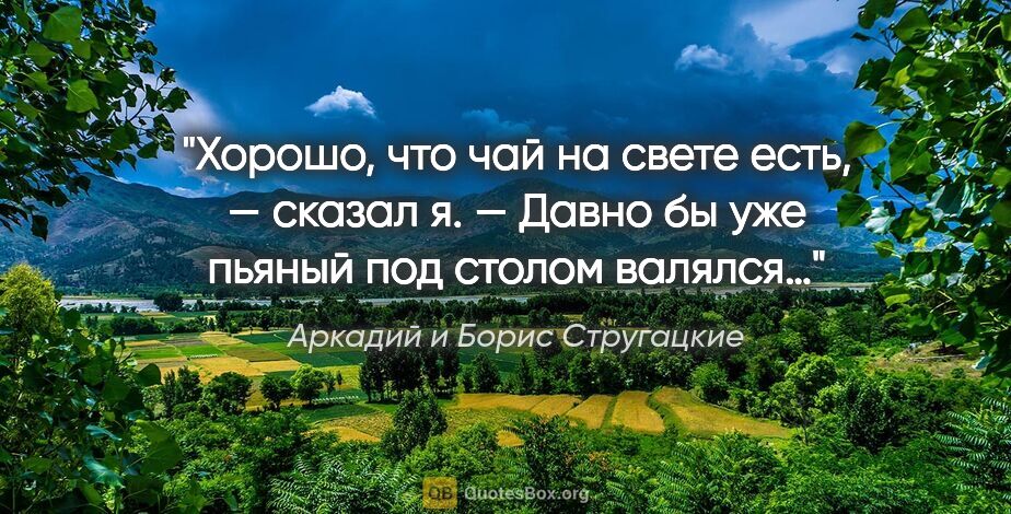 Аркадий и Борис Стругацкие цитата: "Хорошо, что чай на свете есть, — сказал я. — Давно бы уже..."