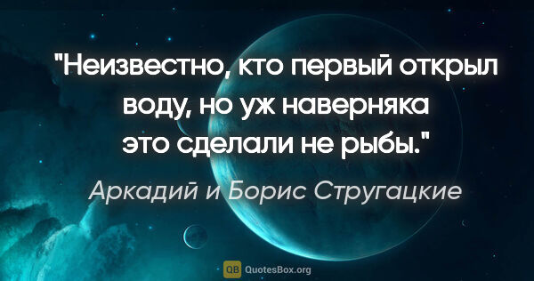 Аркадий и Борис Стругацкие цитата: "Неизвестно, кто первый открыл воду, но уж наверняка это..."