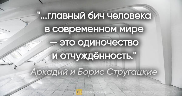 Аркадий и Борис Стругацкие цитата: "главный бич человека в современном мире — это одиночество и..."