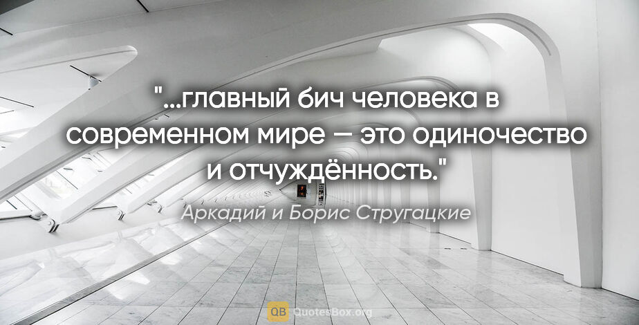 Аркадий и Борис Стругацкие цитата: "главный бич человека в современном мире — это одиночество и..."